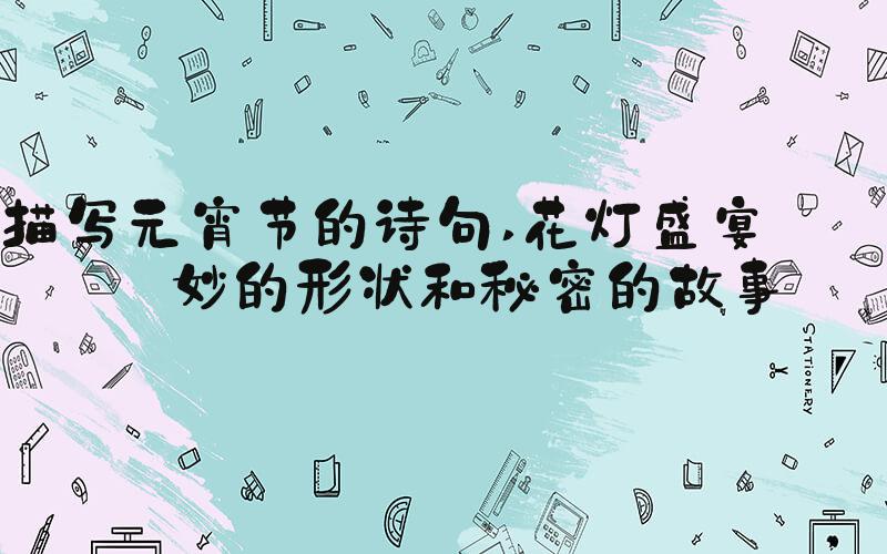 描写元宵节的诗句 花灯盛宴 奇妙的形状和秘密的故事